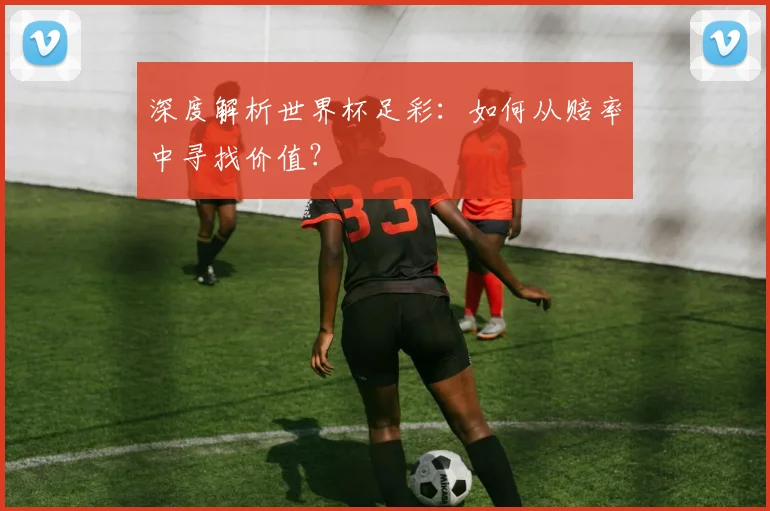 深度解析世界杯足彩：如何从赔率中寻找价值？