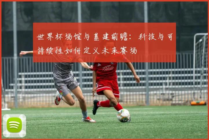 世界杯场馆与基建前瞻：科技与可持续性如何定义未来赛场