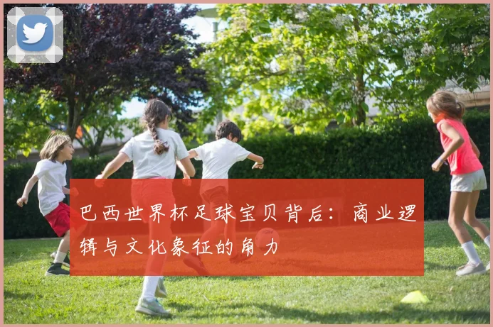 巴西世界杯足球宝贝背后：商业逻辑与文化象征的角力
